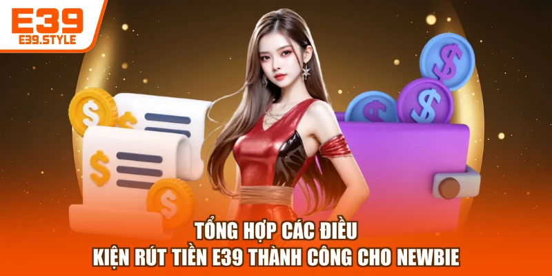 Tổng hợp các điều kiện rút tiền E39 thành công cho newbie